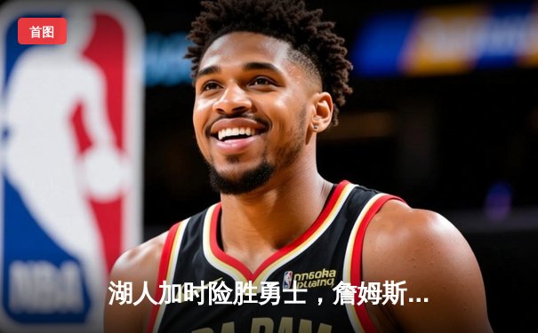 湖人加时险胜勇士，詹姆斯关键三分锁定胜局