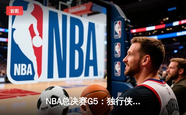 NBA总决赛G5：独行侠惊险逆转凯尔特人，东契奇三双续命创历史