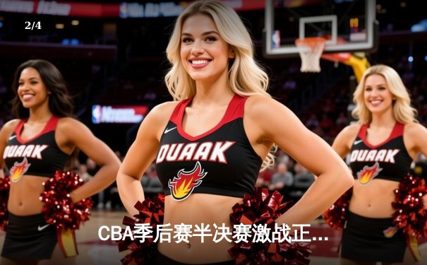 CBA季后赛半决赛激战正酣，广东队加时险胜辽宁夺赛点 - 2