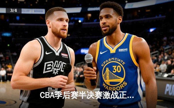 CBA季后赛半决赛激战正酣，广东队加时险胜辽宁夺赛点 - 3