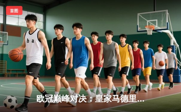 欧冠巅峰对决：皇家马德里加时鏖战险胜曼城，本泽马点射定乾坤