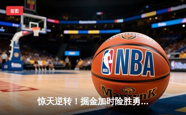 惊天逆转！掘金加时险胜勇士，约基奇全能三双主导战局