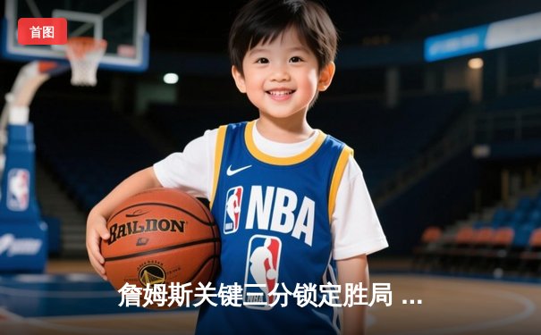 詹姆斯关键三分锁定胜局 湖人加时险胜勇士终结三连败