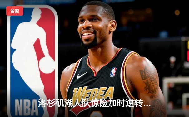 洛杉矶湖人队惊险加时逆转丹佛掘金，詹姆斯关键三分锁定胜局