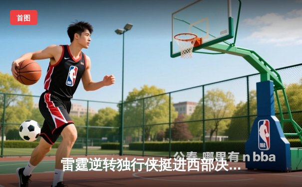 雷霆逆转独行侠挺进西部决赛，亚历山大34分率队完成18分大逆转