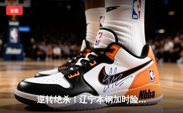 逆转绝杀！辽宁本钢加时险胜广东宏远 总决赛悬念延续