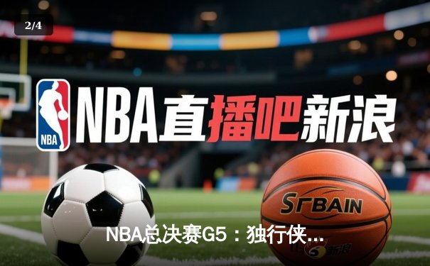 NBA总决赛G5：独行侠主场力克凯尔特人，东契奇狂砍40+三双延续悬念 - 2