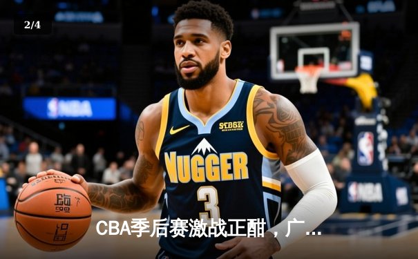 CBA季后赛激战正酣，广东宏远逆转浙江广厦夺赛点 - 2