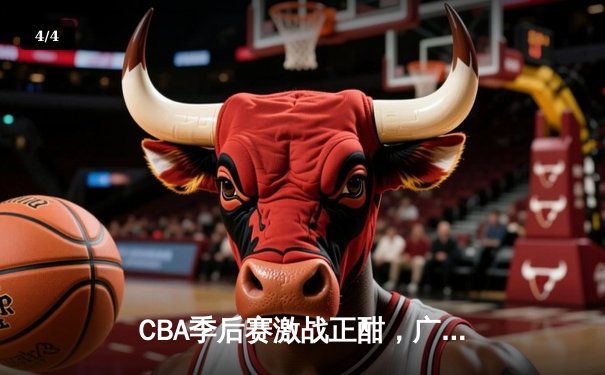 CBA季后赛激战正酣，广东宏远逆转浙江广厦夺赛点 - 4