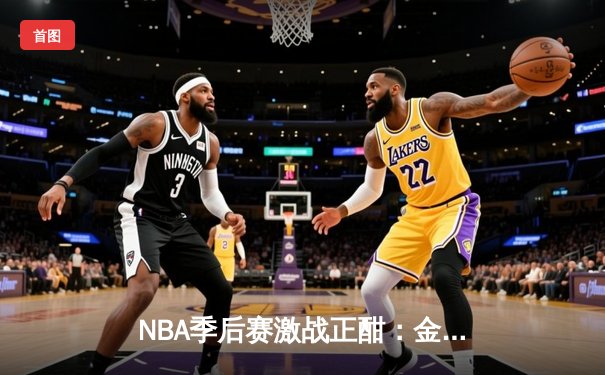 NBA季后赛激战正酣：金州勇士主场险胜洛杉矶湖人，系列赛悬念再起
