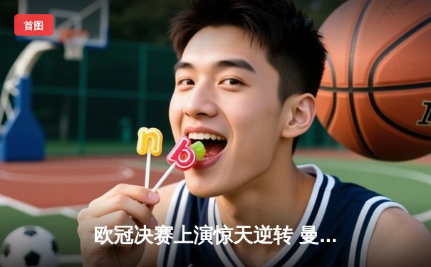 欧冠决赛上演惊天逆转 曼城加时赛3-2力克拜仁夺队史首冠