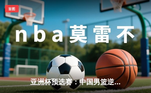 亚洲杯预选赛：中国男篮逆转日本队，周琦独揽28分15篮板