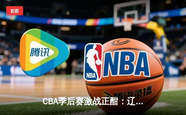 CBA季后赛激战正酣：辽宁本钢加时险胜广东宏远，赵继伟砍下33分创生涯新高