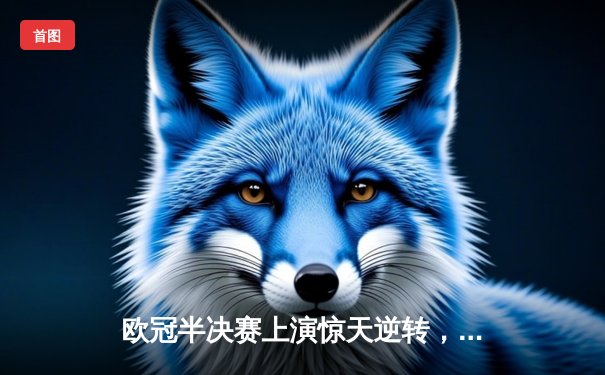 欧冠半决赛上演惊天逆转，皇家马德里主场3-1力克拜仁慕尼黑