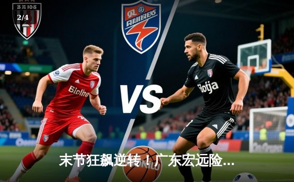 末节狂飙逆转！广东宏远险胜辽宁本钢，赵睿关键三分定乾坤 - 2