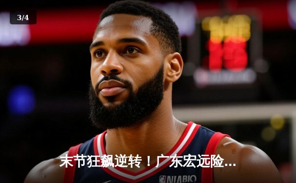 末节狂飙逆转！广东宏远险胜辽宁本钢，赵睿关键三分定乾坤 - 3