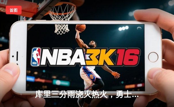 库里三分雨浇灭热火，勇士主场险胜延续连胜势头