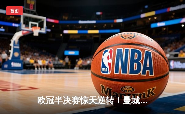 欧冠半决赛惊天逆转！曼城主场3-2绝杀皇马，哈兰德双响定乾坤