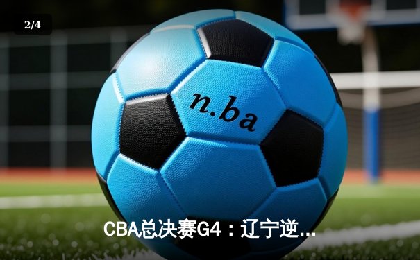 CBA总决赛G4：辽宁逆转新疆夺赛点，赵继伟26+10主宰末节 - 2