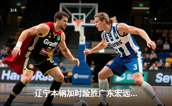 辽宁本钢加时险胜广东宏远 CBA半决赛上演史诗级对决 - 3