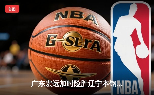 广东宏远加时险胜辽宁本钢，CBA半决赛上演史诗级对决